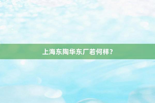 上海东陶华东厂若何样？