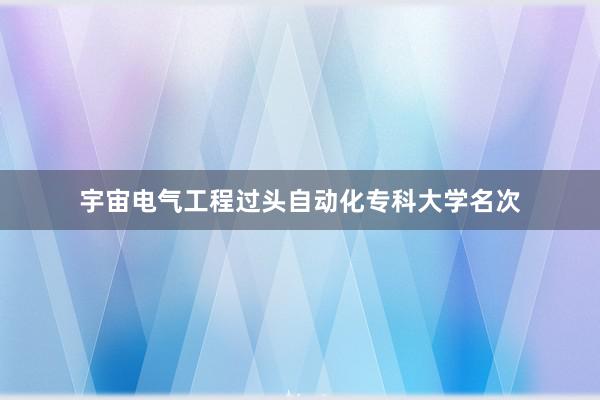 宇宙电气工程过头自动化专科大学名次
