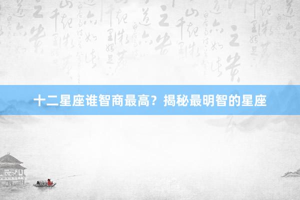 十二星座谁智商最高？揭秘最明智的星座