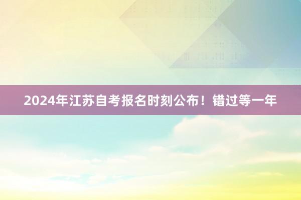 2024年江苏自考报名时刻公布！错过等一年